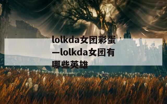 lolkda女团彩蛋—lolkda女团有哪些英雄