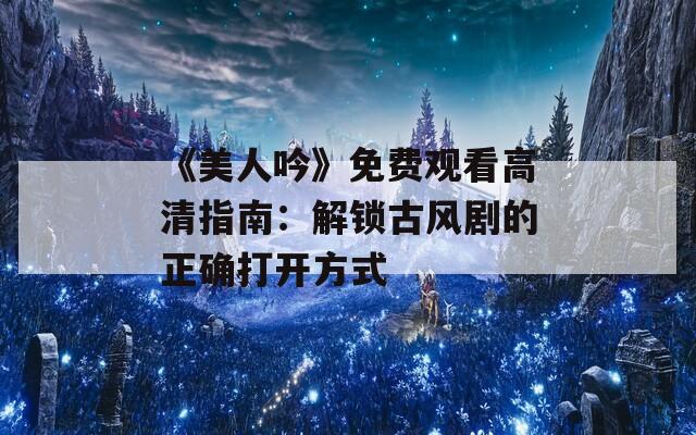 《美人吟》免费观看高清指南：解锁古风剧的正确打开方式