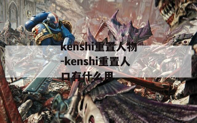 kenshi重置人物-kenshi重置人口有什么用