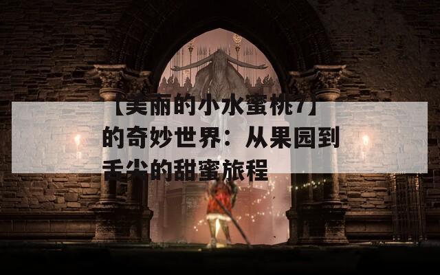 【美丽的小水蜜桃7】的奇妙世界：从果园到舌尖的甜蜜旅程