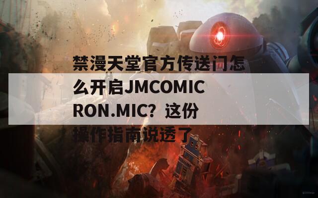 禁漫天堂官方传送门怎么开启JMCOMICRON.MIC？这份操作指南说透了