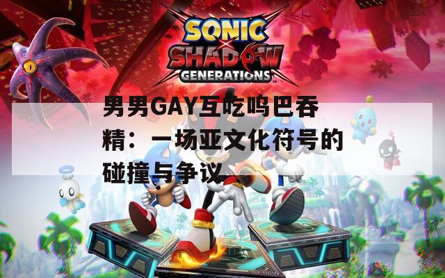 男男GAY互吃呜巴吞精：一场亚文化符号的碰撞与争议