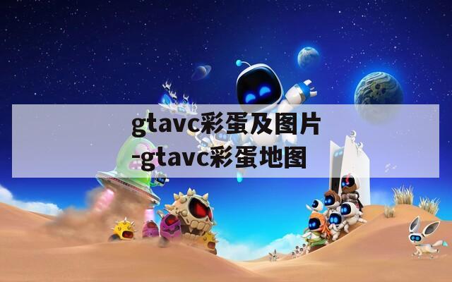 gtavc彩蛋及图片-gtavc彩蛋地图