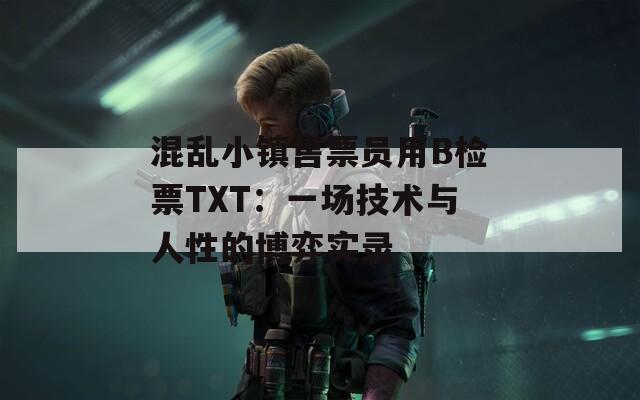 混乱小镇售票员用B检票TXT：一场技术与人性的博弈实录