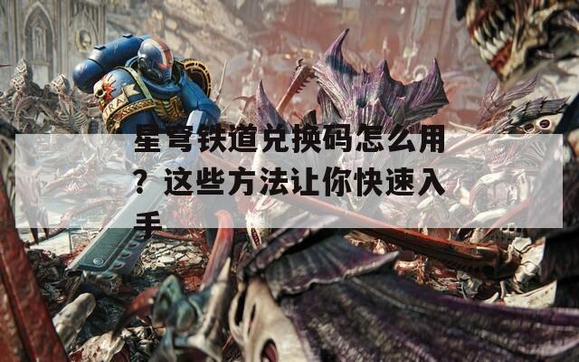 星穹铁道兑换码怎么用？这些方法让你快速入手