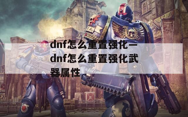 dnf怎么重置强化—dnf怎么重置强化武器属性