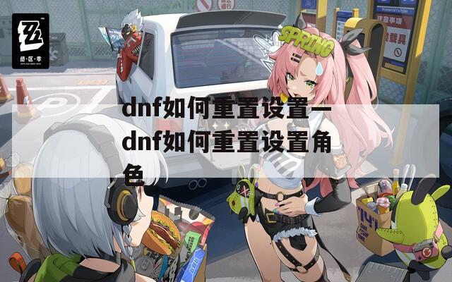 dnf如何重置设置—dnf如何重置设置角色