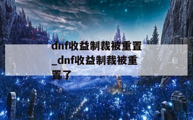 dnf收益制裁被重置_dnf收益制裁被重置了