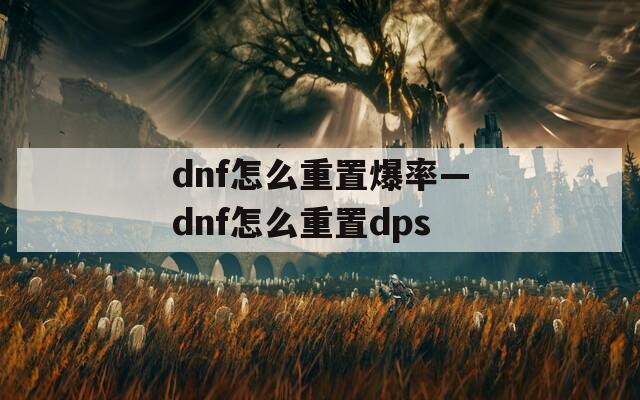 dnf怎么重置爆率—dnf怎么重置dps