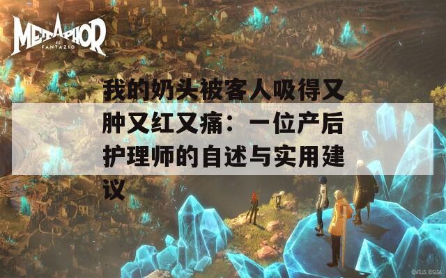 我的奶头被客人吸得又肿又红又痛：一位产后护理师的自述与实用建议