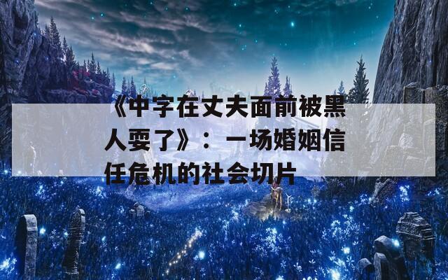 《中字在丈夫面前被黑人耍了》：一场婚姻信任危机的社会切片