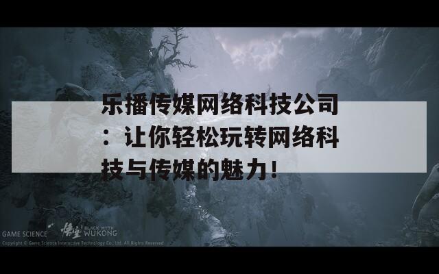 乐播传媒网络科技公司：让你轻松玩转网络科技与传媒的魅力！