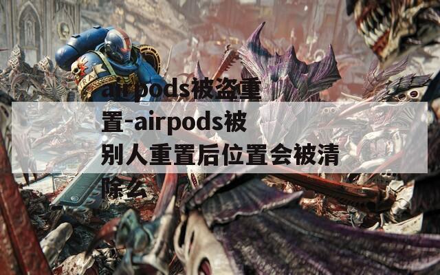 airpods被盗重置-airpods被别人重置后位置会被清除么