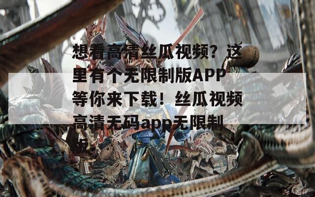 想看高清丝瓜视频？这里有个无限制版APP等你来下载！丝瓜视频高清无码app无限制版