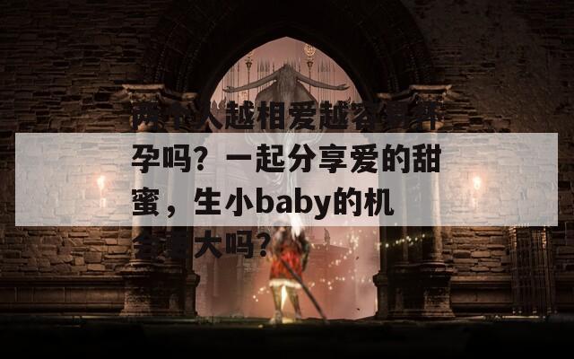 两个人越相爱越容易怀孕吗？一起分享爱的甜蜜，生小baby的机会更大吗？