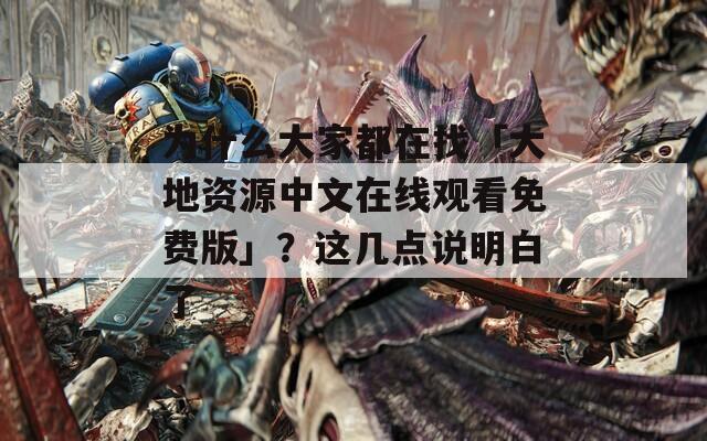 为什么大家都在找「大地资源中文在线观看免费版」？这几点说明白了