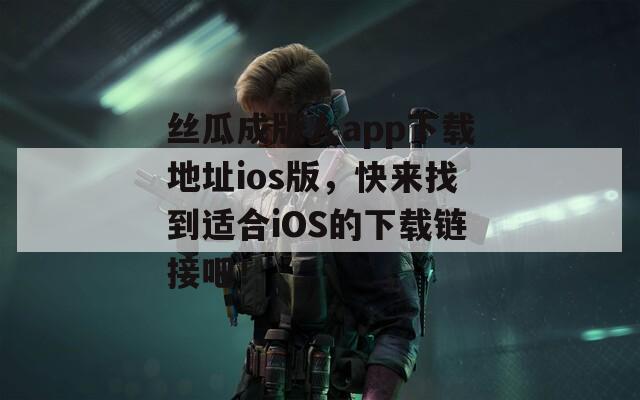 丝瓜成版人app下载地址ios版，快来找到适合iOS的下载链接吧！