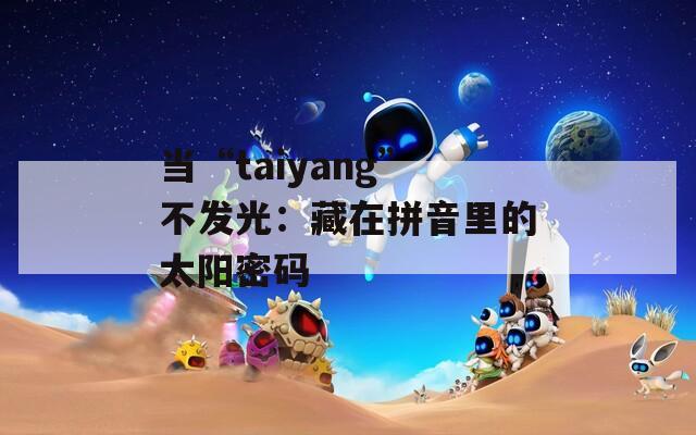 当“taiyang”不发光：藏在拼音里的太阳密码