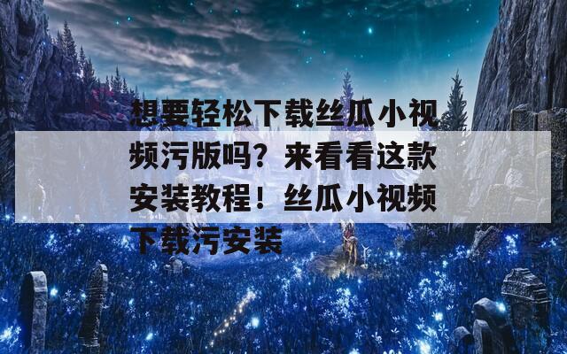 想要轻松下载丝瓜小视频污版吗？来看看这款安装教程！丝瓜小视频下载污安装