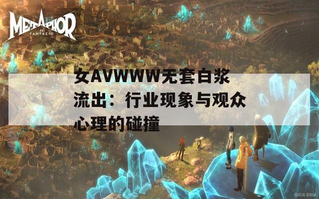 女AVWWW无套白浆流出：行业现象与观众心理的碰撞