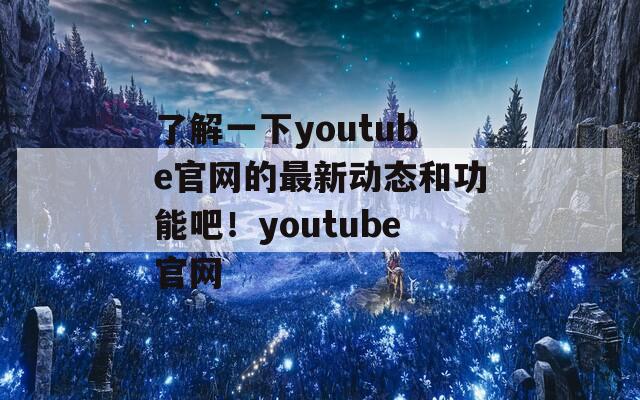 了解一下youtube官网的最新动态和功能吧！youtube官网