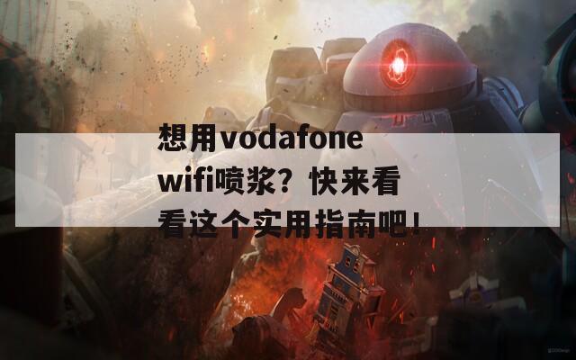 想用vodafonewifi喷浆？快来看看这个实用指南吧！