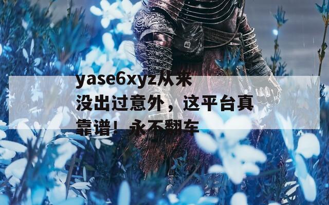 yase6xyz从来没出过意外，这平台真靠谱！永不翻车