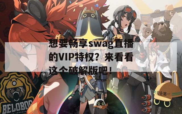 想要畅享swag直播的VIP特权？来看看这个破解版吧！