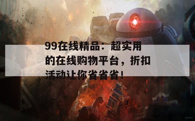 99在线精品：超实用的在线购物平台，折扣活动让你省省省！