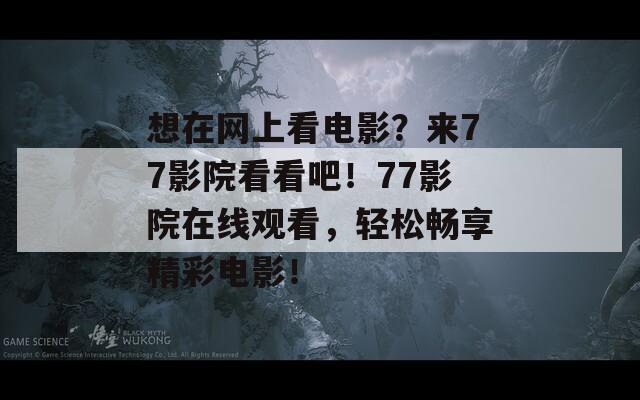 想在网上看电影？来77影院看看吧！77影院在线观看，轻松畅享精彩电影！