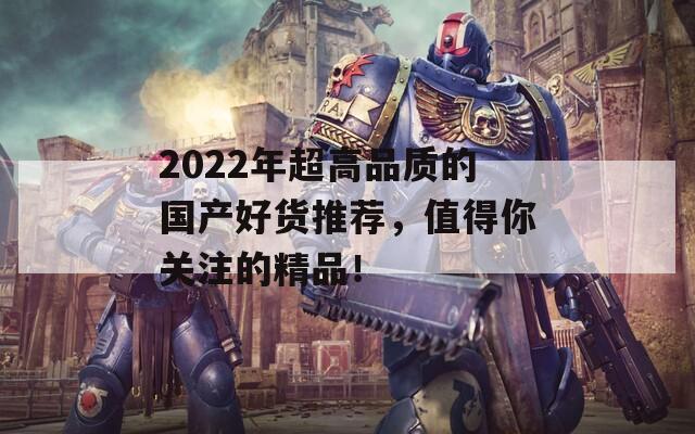 2022年超高品质的国产好货推荐，值得你关注的精品！