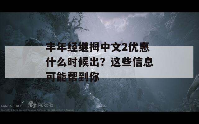 丰年经继拇中文2优惠什么时候出？这些信息可能帮到你