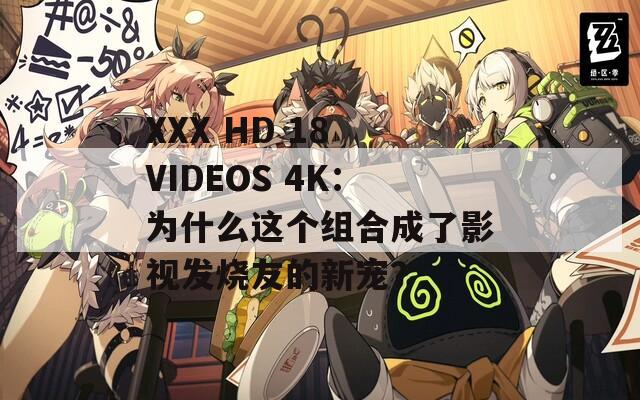 XXX HD 18 VIDEOS 4K：为什么这个组合成了影视发烧友的新宠？