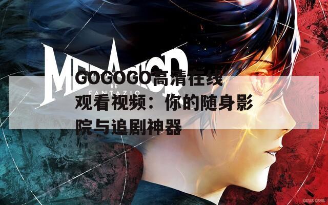 GOGOGO高清在线观看视频：你的随身影院与追剧神器