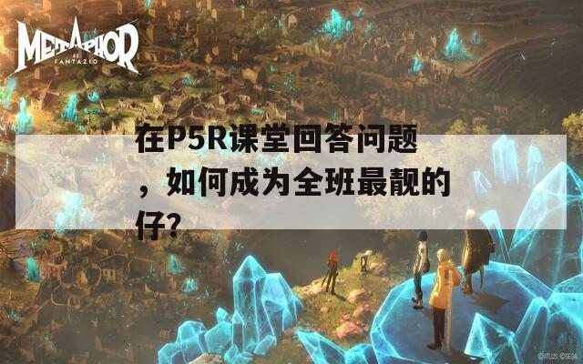 在P5R课堂回答问题，如何成为全班最靓的仔？