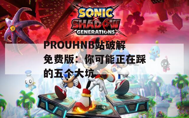 PROUHNB站破解免费版：你可能正在踩的五个大坑