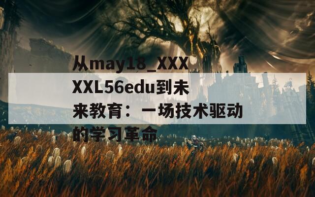 从may18_XXXXXL56edu到未来教育：一场技术驱动的学习革命