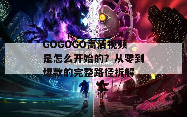 GOGOGO高清视频是怎么开始的？从零到爆款的完整路径拆解