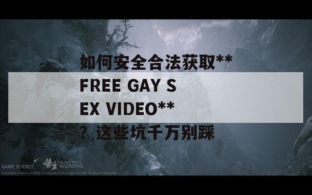 如何安全合法获取**FREE GAY SEX VIDEO**？这些坑千万别踩