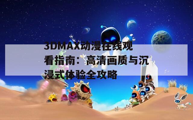 3DMAX动漫在线观看指南：高清画质与沉浸式体验全攻略