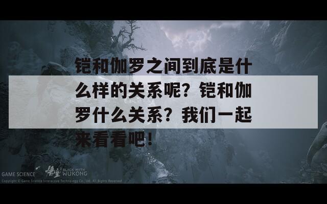 铠和伽罗之间到底是什么样的关系呢？铠和伽罗什么关系？我们一起来看看吧！