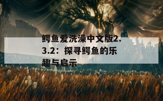 鳄鱼爱洗澡中文版2.3.2：探寻鳄鱼的乐趣与启示