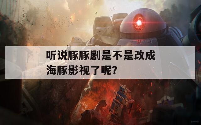 听说豚豚剧是不是改成海豚影视了呢？