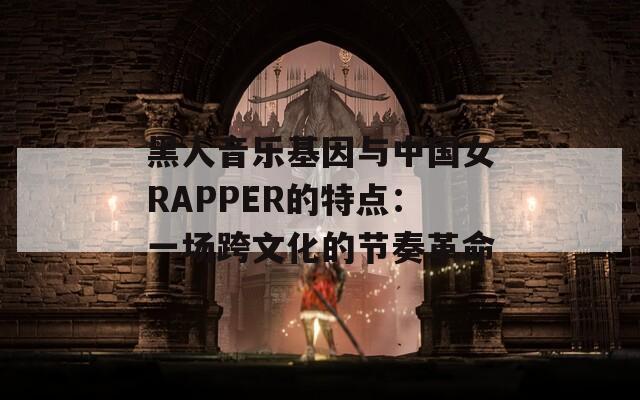 黑人音乐基因与中国女RAPPER的特点：一场跨文化的节奏革命