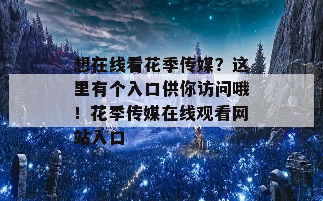 想在线看花季传媒？这里有个入口供你访问哦！花季传媒在线观看网站入口